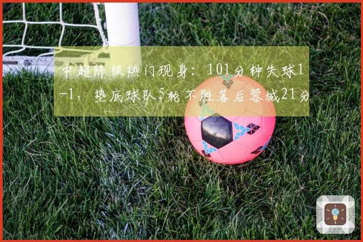 中超降级热门现身：101分钟失球1-1，垫底球队5轮不胜落后蓉城21分