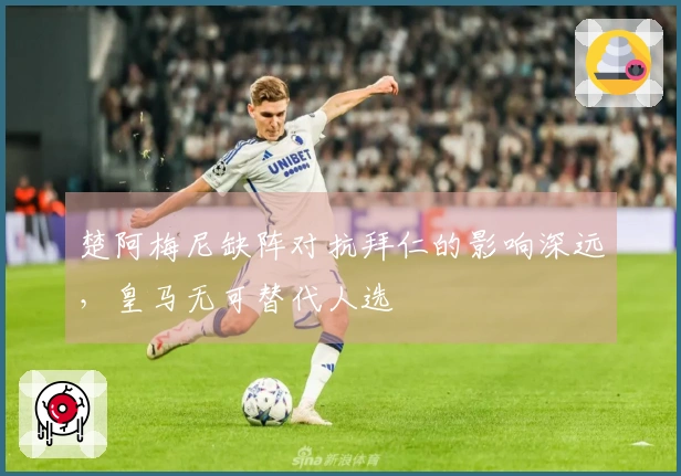 楚阿梅尼缺阵对抗拜仁的影响深远，皇马无可替代人选