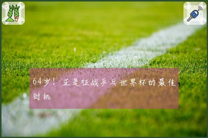 64岁！正是征战乒乓世界杯的最佳时机