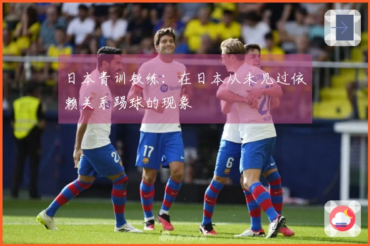 日本青训教练：在日本从未见过依赖关系踢球的现象