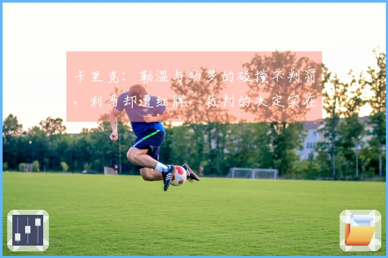 卡里克：勒温与约罗的碰撞不判罚，利马却遭红牌，裁判的决定实在令人难以理解