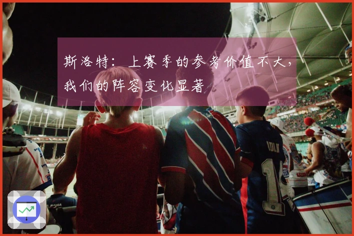 斯洛特：上赛季的参考价值不大，我们的阵容变化显著
