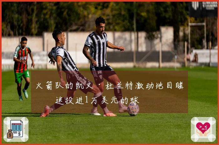 火箭队的凯文·杜兰特激动地目睹球迷投进1万美元的球