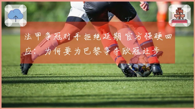 法甲争冠对手拒绝延期 官方强硬回应：为何要为巴黎争夺欧冠让步