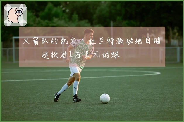 火箭队的凯文·杜兰特激动地目睹球迷投进1万美元的球