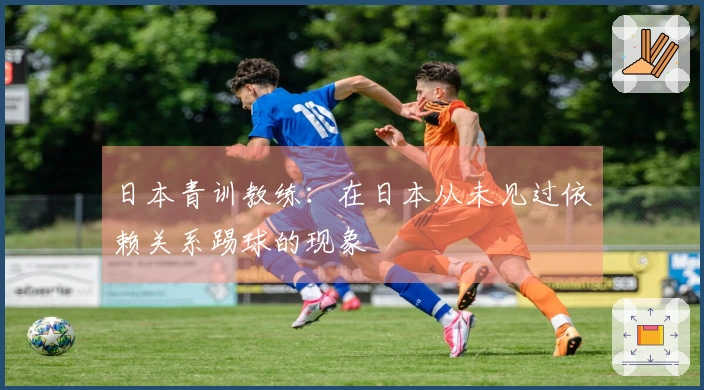 日本青训教练：在日本从未见过依赖关系踢球的现象