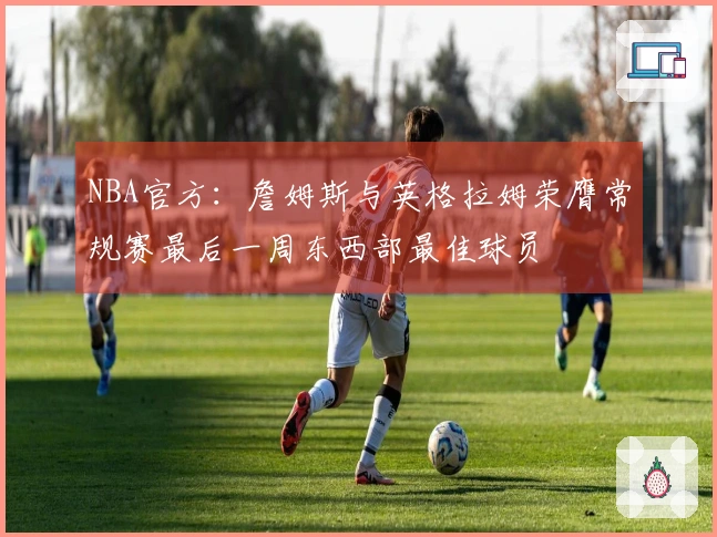 NBA官方：詹姆斯与英格拉姆荣膺常规赛最后一周东西部最佳球员