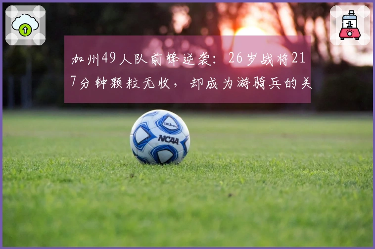 加州49人队前锋逆袭：26岁战将217分钟颗粒无收，却成为游骑兵的关键救星