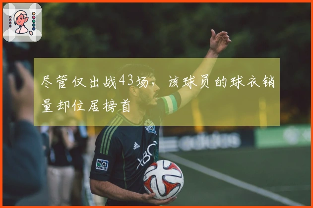 尽管仅出战43场，该球员的球衣销量却位居榜首