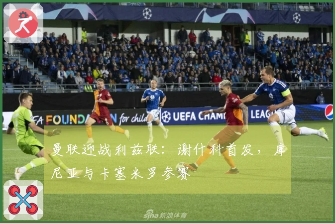 曼联迎战利兹联：谢什科首发，库尼亚与卡塞米罗参赛