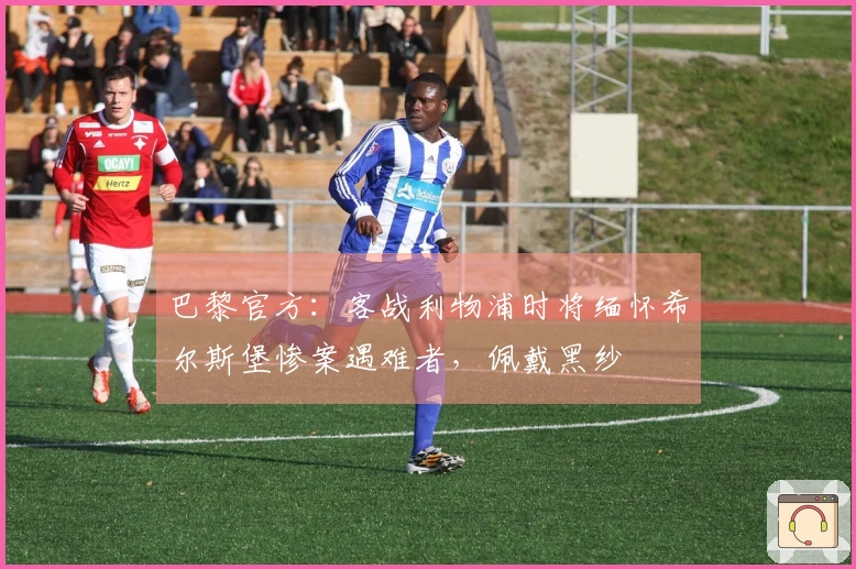 巴黎官方：客战利物浦时将缅怀希尔斯堡惨案遇难者，佩戴黑纱