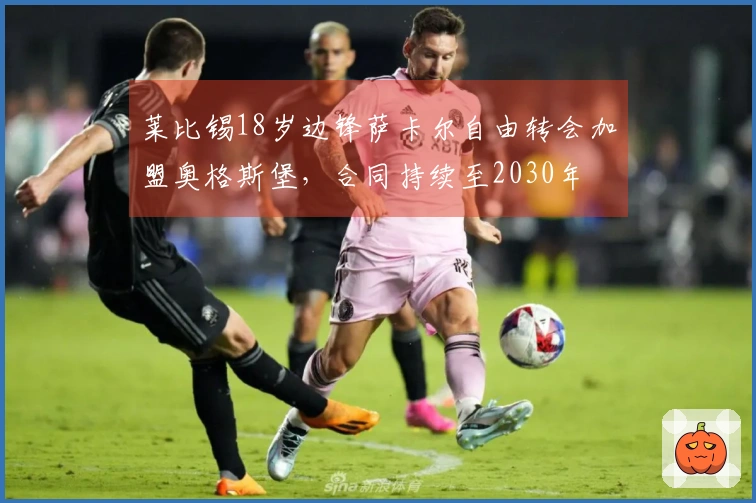 莱比锡18岁边锋萨卡尔自由转会加盟奥格斯堡，合同持续至2030年