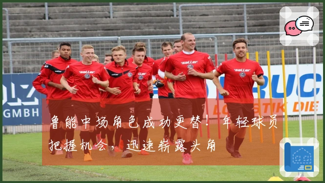 鲁能中场角色成功更替！年轻球员把握机会，迅速崭露头角