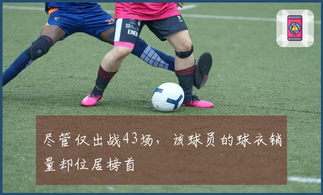 尽管仅出战43场，该球员的球衣销量却位居榜首