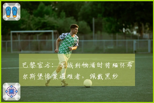 巴黎官方：客战利物浦时将缅怀希尔斯堡惨案遇难者，佩戴黑纱